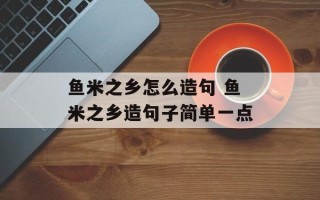 鱼米之乡怎么造句 鱼米之乡造句子简单一点