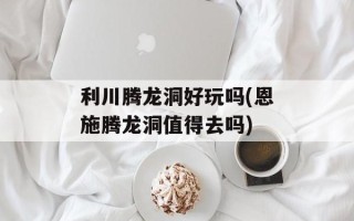 利川腾龙洞好玩吗(恩施腾龙洞值得去吗)