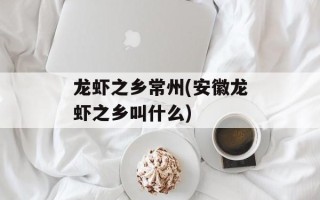 龙虾之乡常州(安徽龙虾之乡叫什么)