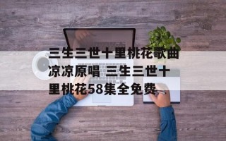 三生三世十里桃花歌曲凉凉原唱 三生三世十里桃花58集全免费