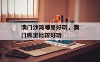 澳门沙滩哪里好玩，澳门哪里比较好玩