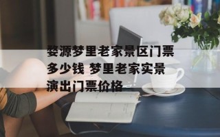 婺源梦里老家景区门票多少钱 梦里老家实景演出门票价格