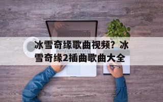 冰雪奇缘歌曲视频？冰雪奇缘2插曲歌曲大全