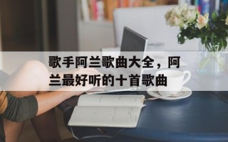 歌手阿兰歌曲大全，阿兰最好听的十首歌曲