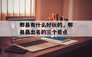 郫县有什么好玩的，郫县最出名的三个景点