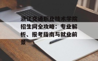 浙江交通职业技术学院招生网全攻略：专业解析、报考指南与就业前景
