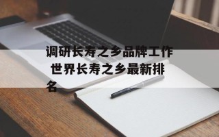 调研长寿之乡品牌工作 世界长寿之乡最新排名