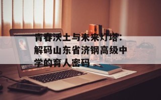 青春沃土与未来灯塔：解码山东省济钢高级中学的育人密码