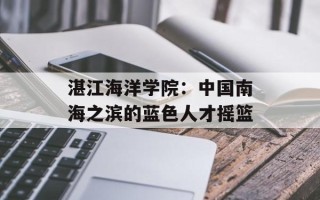 湛江海洋学院：中国南海之滨的蓝色人才摇篮