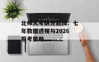 北师大考研分数线：七年数据透视与2026报考策略