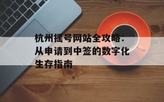 杭州摇号网站全攻略：从申请到中签的数字化生存指南