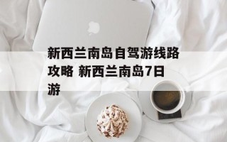 新西兰南岛自驾游线路攻略 新西兰南岛7日游