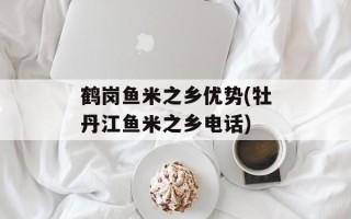 鹤岗鱼米之乡优势(牡丹江鱼米之乡电话)