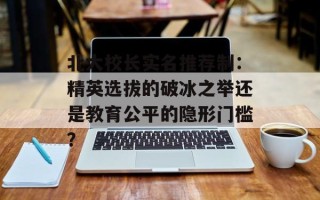 北大校长实名推荐制：精英选拔的破冰之举还是教育公平的隐形门槛？