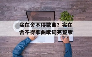 实在舍不得歌曲？实在舍不得歌曲歌词完整版