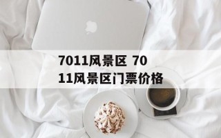7011风景区 7011风景区门票价格