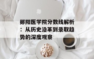郧阳医学院分数线解析：从历史沿革到录取趋势的深度观察