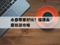 永春哪里好玩？福建永春旅游攻略