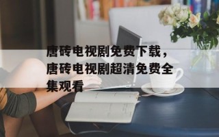 唐砖电视剧免费下载，唐砖电视剧超清免费全集观看
