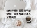 四川行政财贸管理干部学院：培养西部经济人才的摇篮
