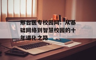 邢台医专校园网：从基础网络到智慧校园的十年进化之路