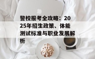 警校报考全攻略：2025年招生政策、体能测试标准与职业发展解析