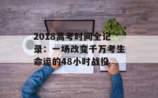 2018高考时间全记录：一场改变千万考生命运的48小时战役