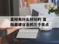 富阳有什么好玩的 富阳最建议去的三个景点