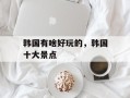 韩国有啥好玩的，韩国十大景点