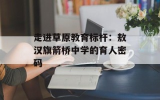 走进草原教育标杆：敖汉旗箭桥中学的育人密码