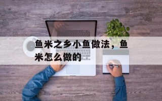 鱼米之乡小鱼做法，鱼米怎么做的