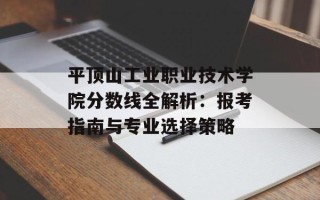 平顶山工业职业技术学院分数线全解析：报考指南与专业选择策略
