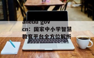 ahedu gov cn：国家中小学智慧教育平台全方位解析