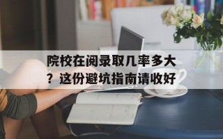 院校在阅录取几率多大？这份避坑指南请收好