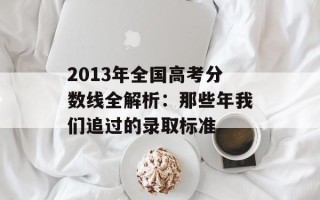 2013年全国高考分数线全解析：那些年我们追过的录取标准