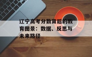 辽宁高考分数背后的教育图景：数据、反思与未来路径