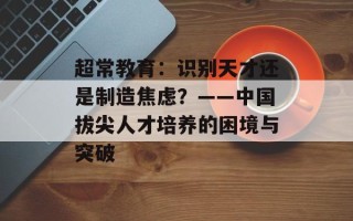 超常教育：识别天才还是制造焦虑？——中国拔尖人才培养的困境与突破
