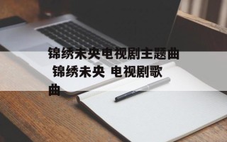 锦绣未央电视剧主题曲 锦绣未央 电视剧歌曲