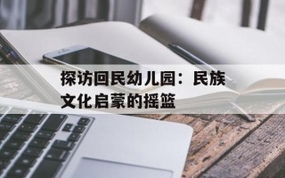 探访回民幼儿园：民族文化启蒙的摇篮
