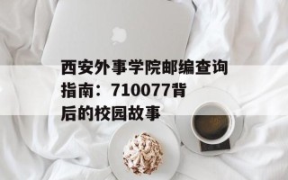 西安外事学院邮编查询指南：710077背后的校园故事