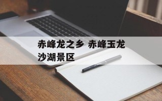 赤峰龙之乡 赤峰玉龙沙湖景区