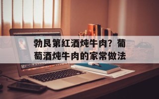 勃艮第红酒炖牛肉？葡萄酒炖牛肉的家常做法