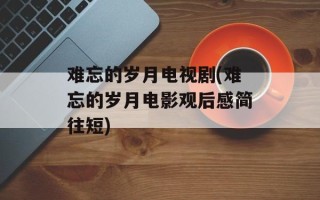 难忘的岁月电视剧(难忘的岁月电影观后感简往短)