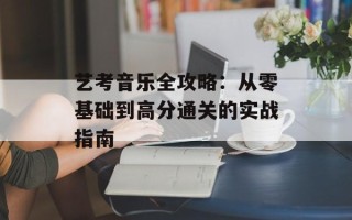 艺考音乐全攻略：从零基础到高分通关的实战指南