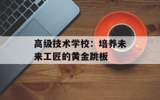 高级技术学校：培养未来工匠的黄金跳板