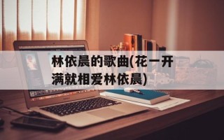 林依晨的歌曲(花一开满就相爱林依晨)