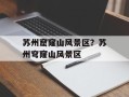 苏州窟窿山风景区？苏州穹窿山风景区