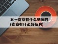 五一南京有什么好玩的(南京有什么好玩的)