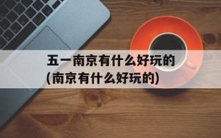 五一南京有什么好玩的(南京有什么好玩的)