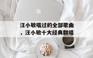 汪小敏唱过的全部歌曲，汪小敏十大经典翻唱